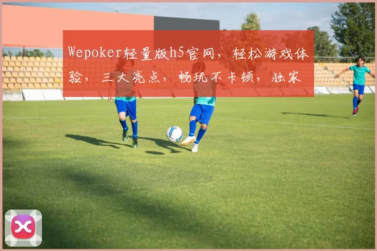 Wepoker轻量版h5官网，轻松游戏体验，三大亮点，畅玩不卡顿，独家攻略，一网打尽