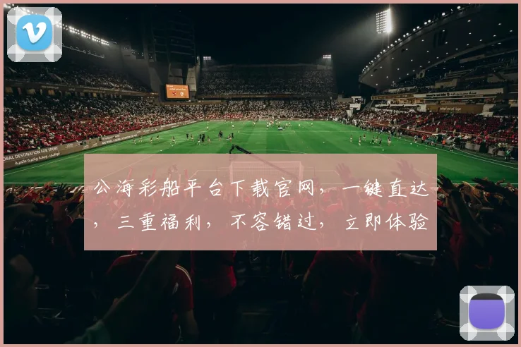 公海彩船平台下载官网，一键直达，三重福利，不容错过，立即体验