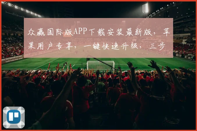 众赢国际版APP下载安装最新版，苹果用户专享，一键快速升级，三步完成，尽享精彩