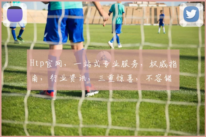Htp官网，一站式专业服务，权威指南，行业资讯，三重惊喜，不容错过
