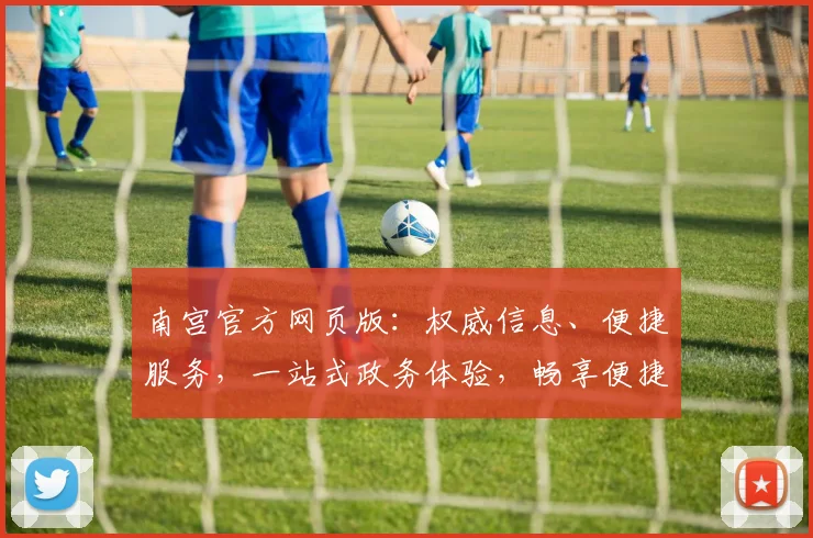 南宫官方网页版：权威信息、便捷服务，一站式政务体验，畅享便捷生活三，四，五