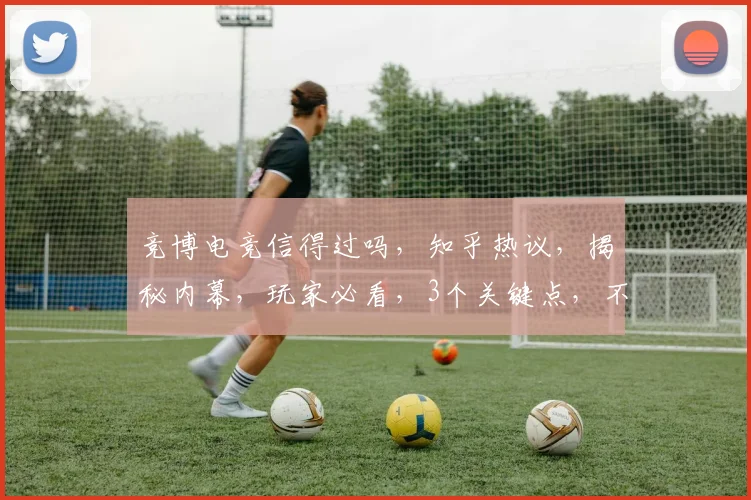 竞博电竞信得过吗，知乎热议，揭秘内幕，玩家必看，3个关键点，不容错过
