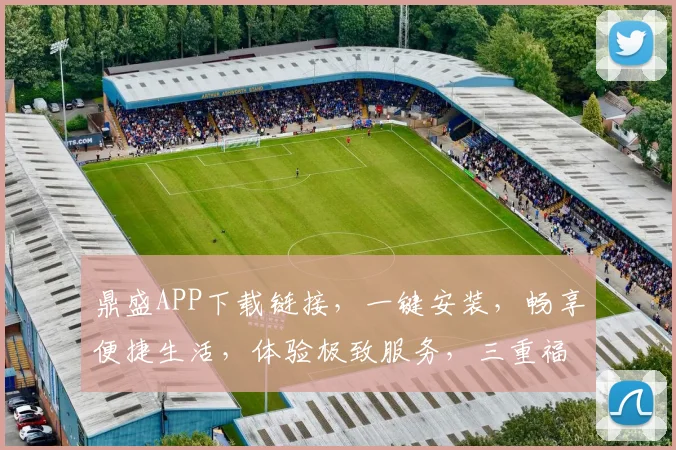 鼎盛APP下载链接，一键安装，畅享便捷生活，体验极致服务，三重福利等你来