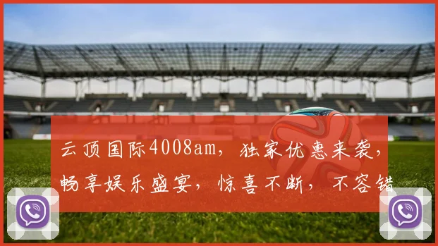 云顶国际4008am，独家优惠来袭，畅享娱乐盛宴，惊喜不断，不容错过