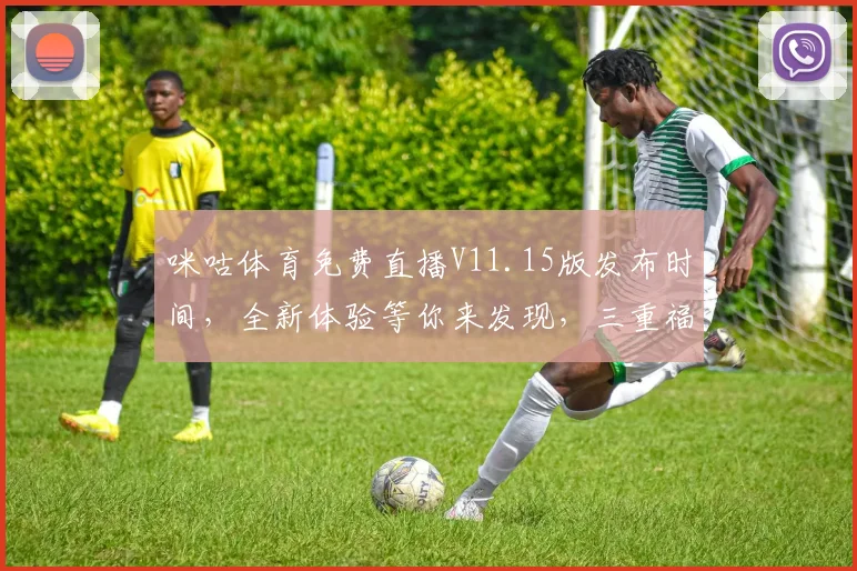 咪咕体育免费直播V11.15版发布时间，全新体验等你来发现，三重福利来袭