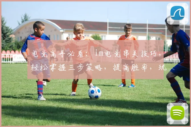 电竞高手必看：im电竞串关技巧，轻松掌握三步策略，提高胜率，玩转比赛