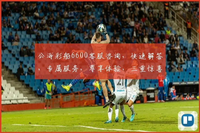 公海彩船6600客服咨询，快速解答，专属服务，尊享体验，三重惊喜，不容错过，立即联系