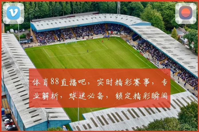 体育88直播吧，实时精彩赛事，专业解析，球迷必备，锁定精彩瞬间，三大亮点不容错过