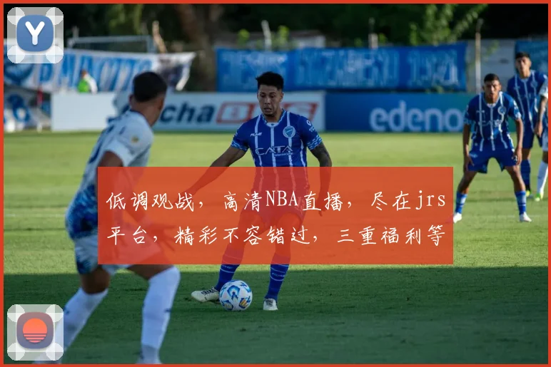 低调观战，高清NBA直播，尽在jrs平台，精彩不容错过，三重福利等你来