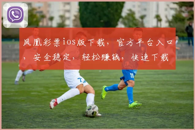 凤凰彩票ios版下载，官方平台入口，安全稳定，轻松赚钱，快速下载体验