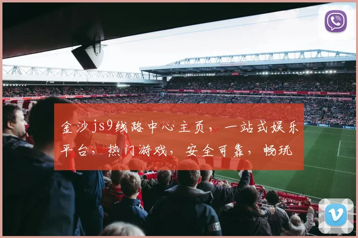 金沙js9线路中心主页，一站式娱乐平台，热门游戏，安全可靠，畅玩无忧，尽在金沙js9