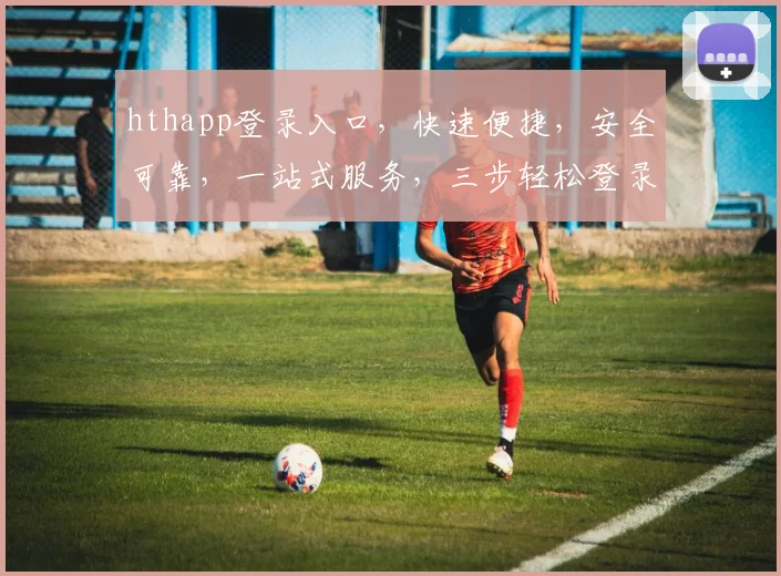 hthapp登录入口，快速便捷，安全可靠，一站式服务，三步轻松登录，体验非凡