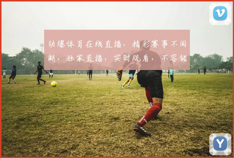 劲爆体育在线直播，精彩赛事不间断，独家直播，实时观看，不容错过，三大热门赛事，三重惊喜等你来