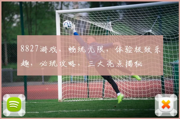 8827游戏，畅玩无限，体验极致乐趣，必玩攻略，三大亮点揭秘