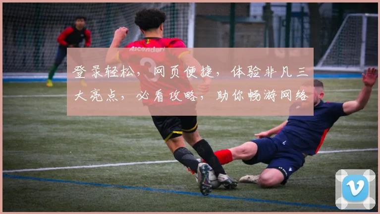 登录轻松，网页便捷，体验非凡三大亮点，必看攻略，助你畅游网络世界