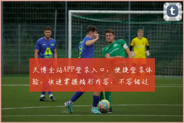 天博全站APP登录入口，便捷登录体验，快速掌握精彩内容，不容错过